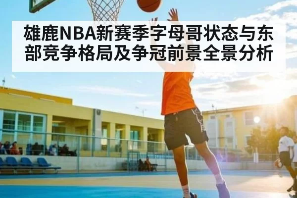 雄鹿NBA新赛季字母哥状态与东部竞争格局及争冠前景全景分析