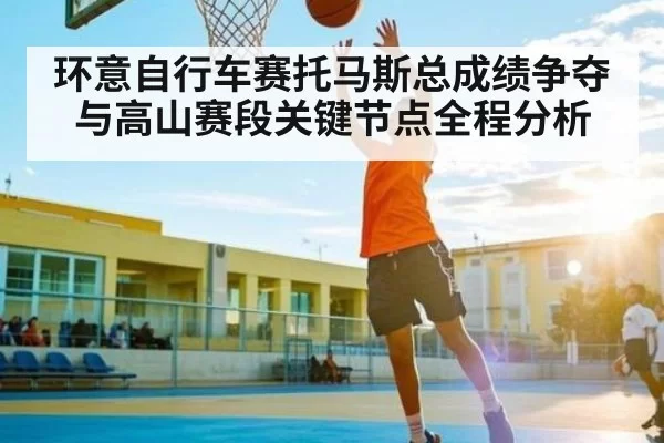 环意自行车赛托马斯总成绩争夺与高山赛段关键节点全程分析