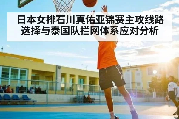 日本女排石川真佑亚锦赛主攻线路选择与泰国队拦网体系应对分析